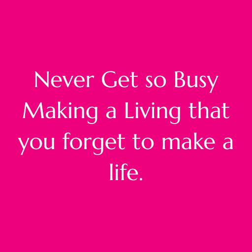 Never Get So Busy Making a Living that you forget to make a life.